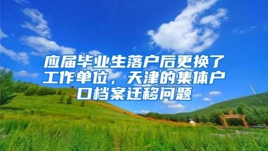 应届毕业生落户后更换了工作单位，天津的集体户口档案迁移问题