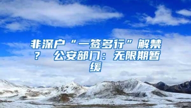 非深户“一签多行”解禁？ 公安部门：无限期暂缓