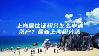 上海居住证积分怎么申请落户？最新上海积分落