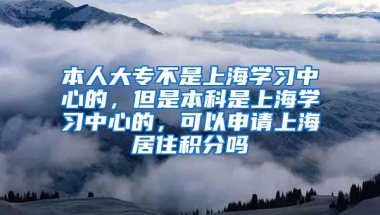 本人大专不是上海学习中心的，但是本科是上海学习中心的，可以申请上海居住积分吗