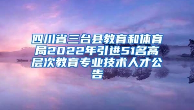 四川省三台县教育和体育局2022年引进51名高层次教育专业技术人才公告