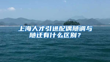 上海人才引进配偶随调与随迁有什么区别？