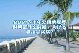 2021下半年公租房摇号时间是什么时候？为什么要摇号买房？