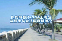 你如何看待22年上海应届硕士毕业生可直接落户？