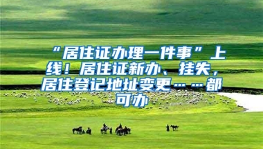 “居住证办理一件事”上线！居住证新办、挂失，居住登记地址变更……都可办