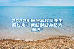 2022年应届高校毕业生看过来！就业创业补贴大派送！