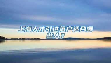 上海人才引进落户适合哪些人？