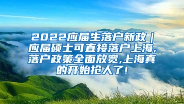 2022应届生落户新政｜应届硕士可直接落户上海,落户政策全面放宽,上海真的开始抢人了!