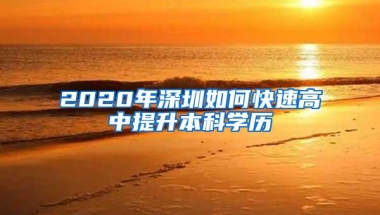 2020年深圳如何快速高中提升本科学历