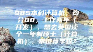 985本科计算机，均分80，工作两年（开发），想去英国读个一年制硕士（计算机），求推荐学校？