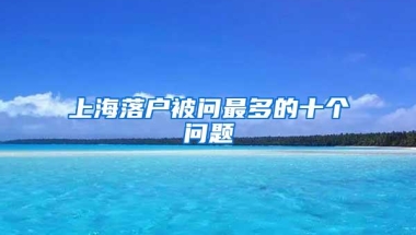 上海落户被问最多的十个问题