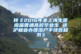 转《2016年非上海生源应届普通高校毕业生 进沪就业办理落户手续告知书》