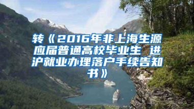 转《2016年非上海生源应届普通高校毕业生 进沪就业办理落户手续告知书》