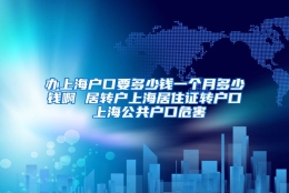 办上海户口要多少钱一个月多少钱啊 居转户上海居住证转户口 上海公共户口危害