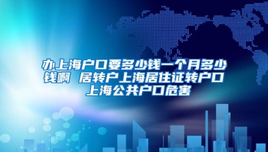 办上海户口要多少钱一个月多少钱啊 居转户上海居住证转户口 上海公共户口危害