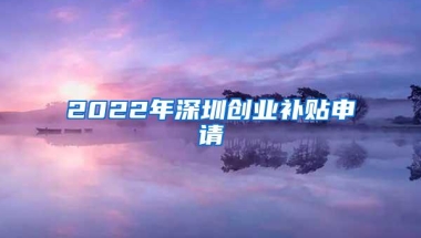 2022年深圳创业补贴申请