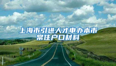 上海市引进人才申办本市常住户口材料