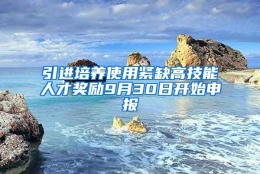 引进培养使用紧缺高技能人才奖励9月30日开始申报