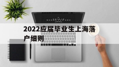 2022应届毕业生上海落户细则(上海户口落户政策2020应届毕业生)