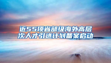 近55项省部级海外高层次人才引进计划备案启动