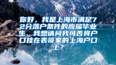 你好，我是上海市满足72分落户条件的应届毕业生，我想请问我可否将户口挂在表哥家的上海户口上？