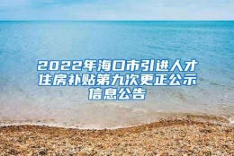 2022年海口市引进人才住房补贴第九次更正公示信息公告