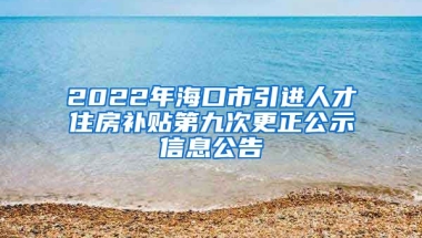 2022年海口市引进人才住房补贴第九次更正公示信息公告