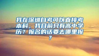 我在深圳自考可以直接考本科，我目前只有高中学历？报名的话要去哪里报？