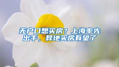 无户口想买房？上海率先出手，异地买房有望了