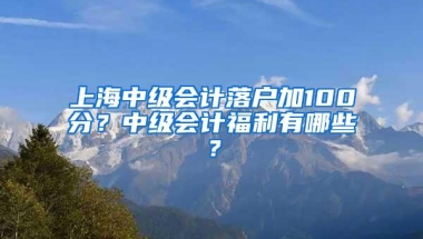 上海中级会计落户加100分？中级会计福利有哪些？