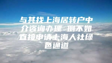 与其找上海居转户中介咨询办理 倒不如直接申请上海人社绿色通道