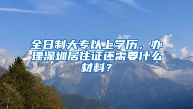 全日制大专以上学历，办理深圳居住证还需要什么材料？