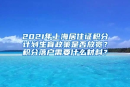 2021年上海居住证积分计划生育政策是否放宽？积分落户需要什么材料？