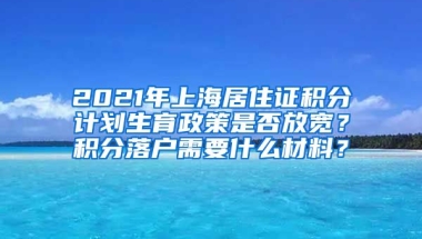 2021年上海居住证积分计划生育政策是否放宽？积分落户需要什么材料？