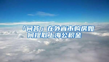 「问答」在外省市购房如何提取上海公积金