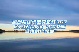 融创与深圳宝安签订367亿元投资协议 冰雪文旅城将落户深圳