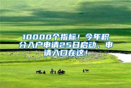 10000个指标！今年积分入户申请25日启动，申请入口在这！