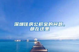 深圳住房公积金的问题，都在这里