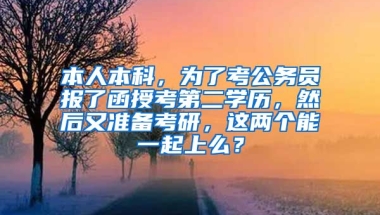 本人本科，为了考公务员报了函授考第二学历，然后又准备考研，这两个能一起上么？