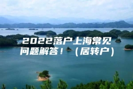 2022落户上海常见问题解答！（居转户）