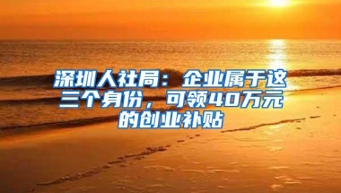 深圳人社局：企业属于这三个身份，可领40万元的创业补贴