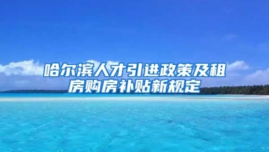 哈尔滨人才引进政策及租房购房补贴新规定