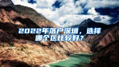 2022年落户深圳，选择哪个区比较好？