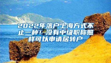 2022年落户上海方式不止一种！没有中级职称照样可以申请居转户