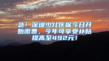 急！深圳少儿医保今日开始缴费，今年可享受补贴提高至492元！