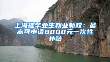 上海推毕业生就业新政：最高可申请8000元一次性补贴