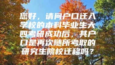 您好，请问户口迁入学校的本科毕业生大四考研成功后，其户口是再次随所考取的研究生院校迁移吗？