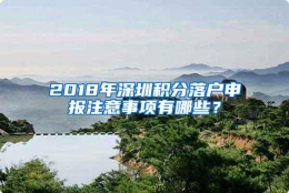 2018年深圳积分落户申报注意事项有哪些？