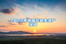 2022年应届毕业生落户深圳