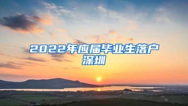 2022年应届毕业生落户深圳